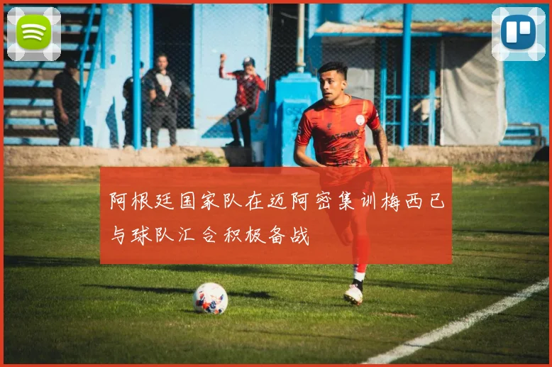 阿根廷国家队在迈阿密集训梅西已与球队汇合积极备战