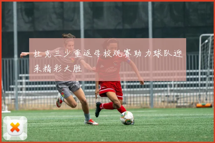 杜克三少重返母校观赛助力球队迎来精彩大胜