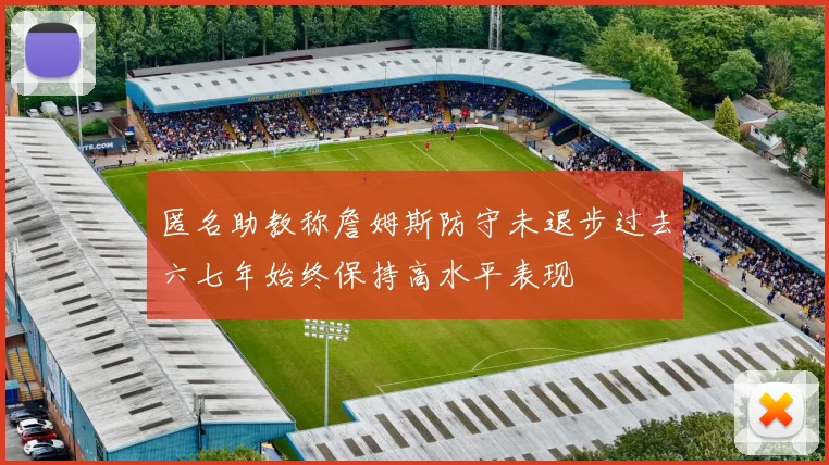 匿名助教称詹姆斯防守未退步过去六七年始终保持高水平表现