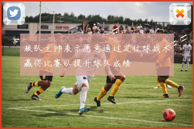狼队主帅表示愿意通过定位球战术赢得比赛以提升球队成绩