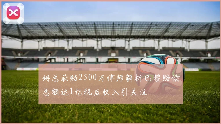 姆总获赔2500万律师解析巴黎赔偿总额达1亿税后收入引关注