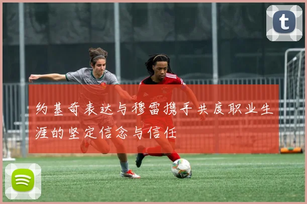 约基奇表达与穆雷携手共度职业生涯的坚定信念与信任