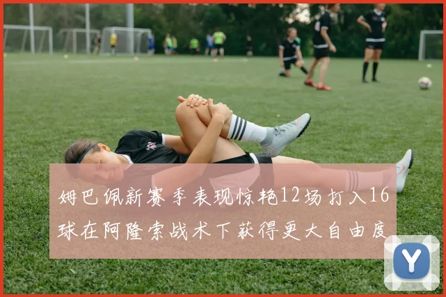 姆巴佩新赛季表现惊艳12场打入16球在阿隆索战术下获得更大自由度