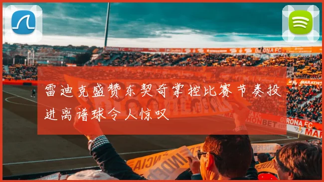 雷迪克盛赞东契奇掌控比赛节奏投进离谱球令人惊叹