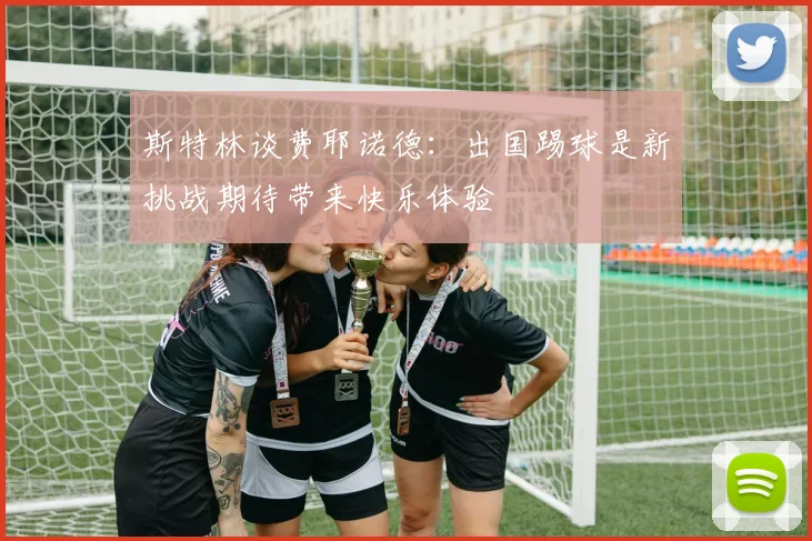 斯特林谈费耶诺德：出国踢球是新挑战期待带来快乐体验