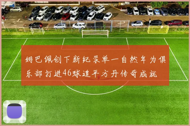 姆巴佩创下新纪录单一自然年为俱乐部打进46球追平方丹传奇成就
