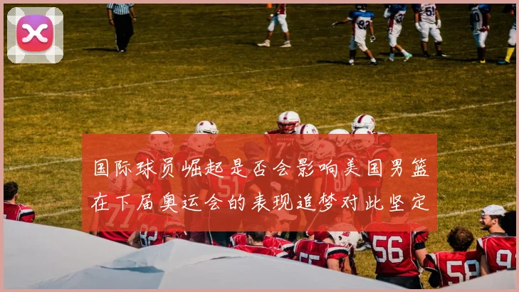 国际球员崛起是否会影响美国男篮在下届奥运会的表现追梦对此坚定回应