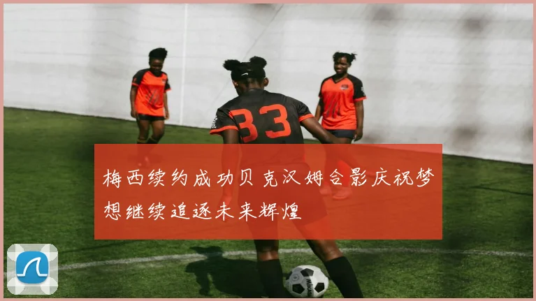 梅西续约成功贝克汉姆合影庆祝梦想继续追逐未来辉煌