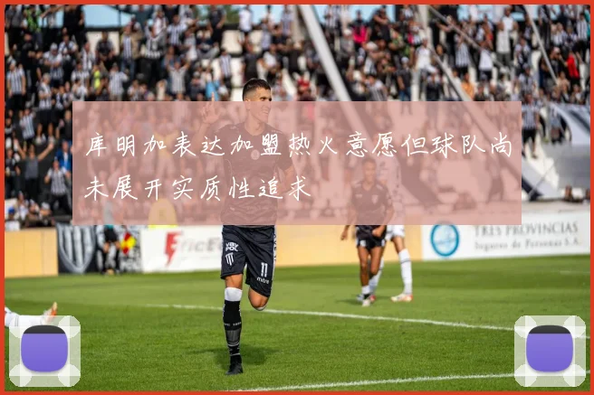 库明加表达加盟热火意愿但球队尚未展开实质性追求