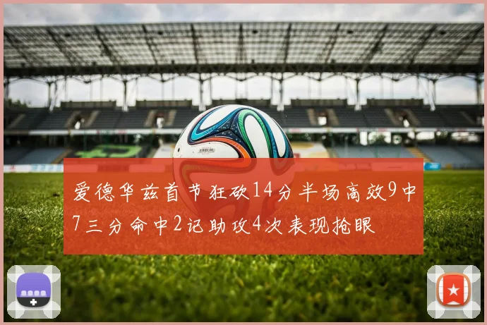 爱德华兹首节狂砍14分半场高效9中7三分命中2记助攻4次表现抢眼