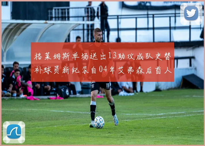 格莱姆斯单场送出13助攻成队史替补球员新纪录自04年艾弗森后首人