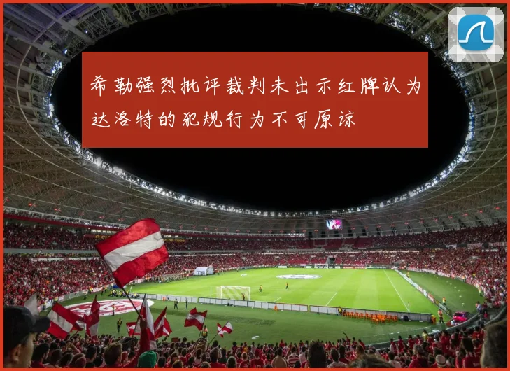 希勒强烈批评裁判未出示红牌认为达洛特的犯规行为不可原谅
