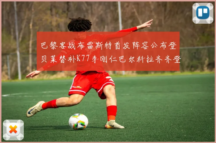 巴黎客战布雷斯特首发阵容公布登贝莱替补K77李刚仁巴尔科拉齐齐登场