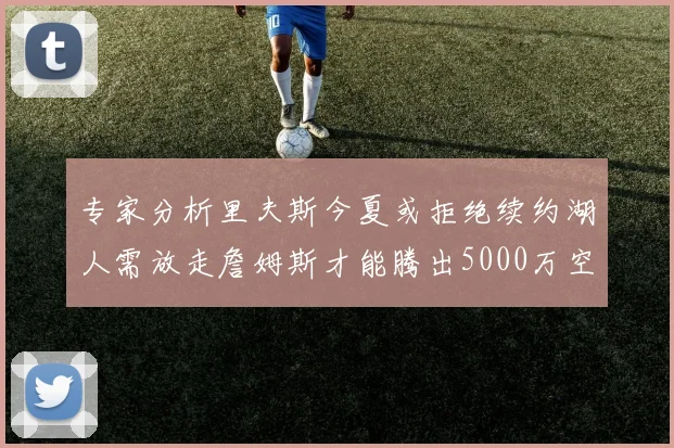 专家分析里夫斯今夏或拒绝续约湖人需放走詹姆斯才能腾出5000万空间