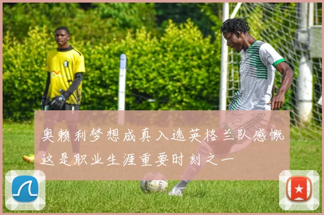 奥赖利梦想成真入选英格兰队感慨这是职业生涯重要时刻之一