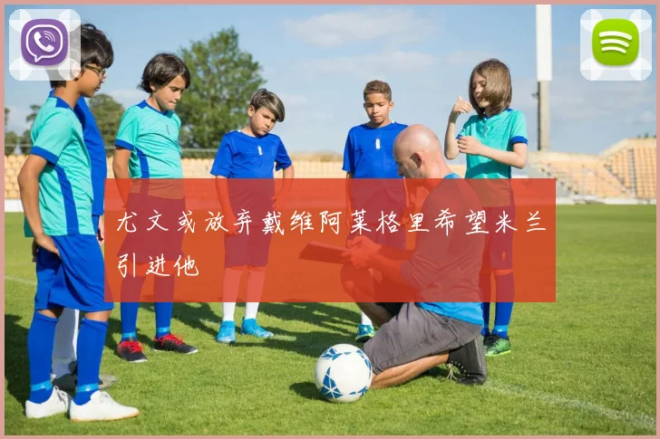 尤文或放弃戴维阿莱格里希望米兰引进他