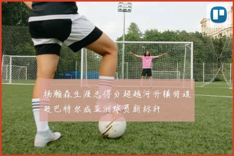 杨瀚森生涯总得分超越河升镇将追赶巴特尔成亚洲球员新标杆