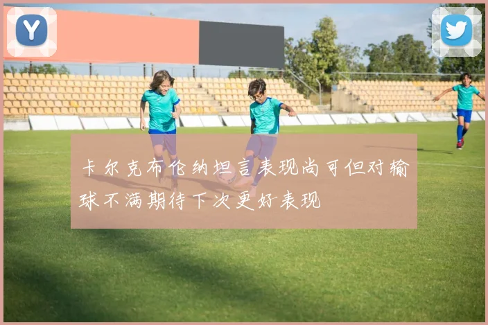 卡尔克布伦纳坦言表现尚可但对输球不满期待下次更好表现