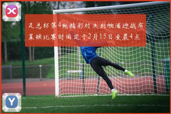 足总杯第4轮精彩对决利物浦迎战布莱顿比赛时间定于2月15日凌晨4点
